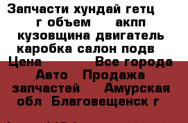 Запчасти хундай гетц 2010г объем 1.6 акпп кузовщина двигатель каробка салон подв › Цена ­ 1 000 - Все города Авто » Продажа запчастей   . Амурская обл.,Благовещенск г.